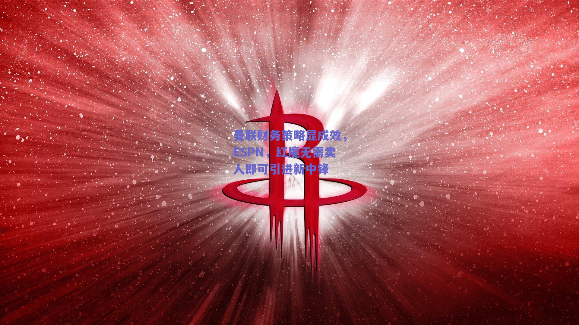曼联财务策略显成效,ESPN,红魔无需卖人即可引进新中锋