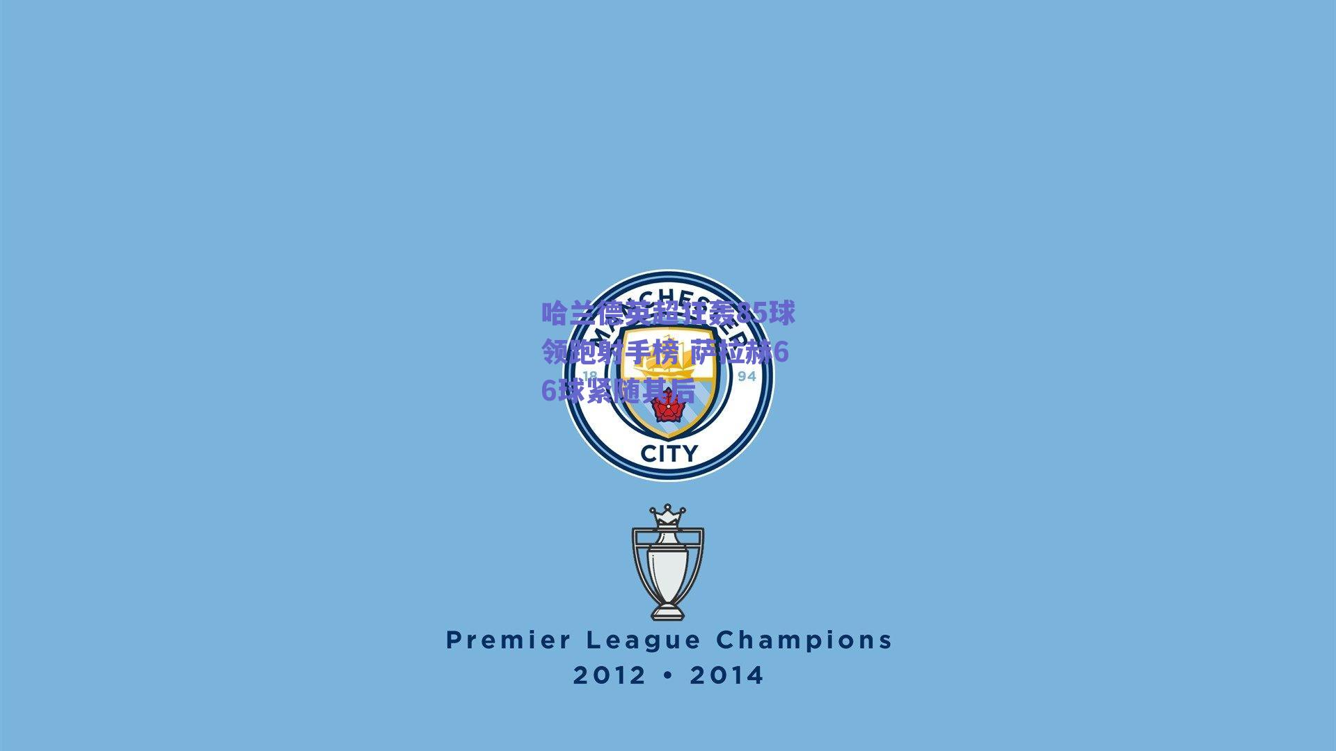 哈兰德英超狂轰85球领跑射手榜 萨拉赫66球紧随其后