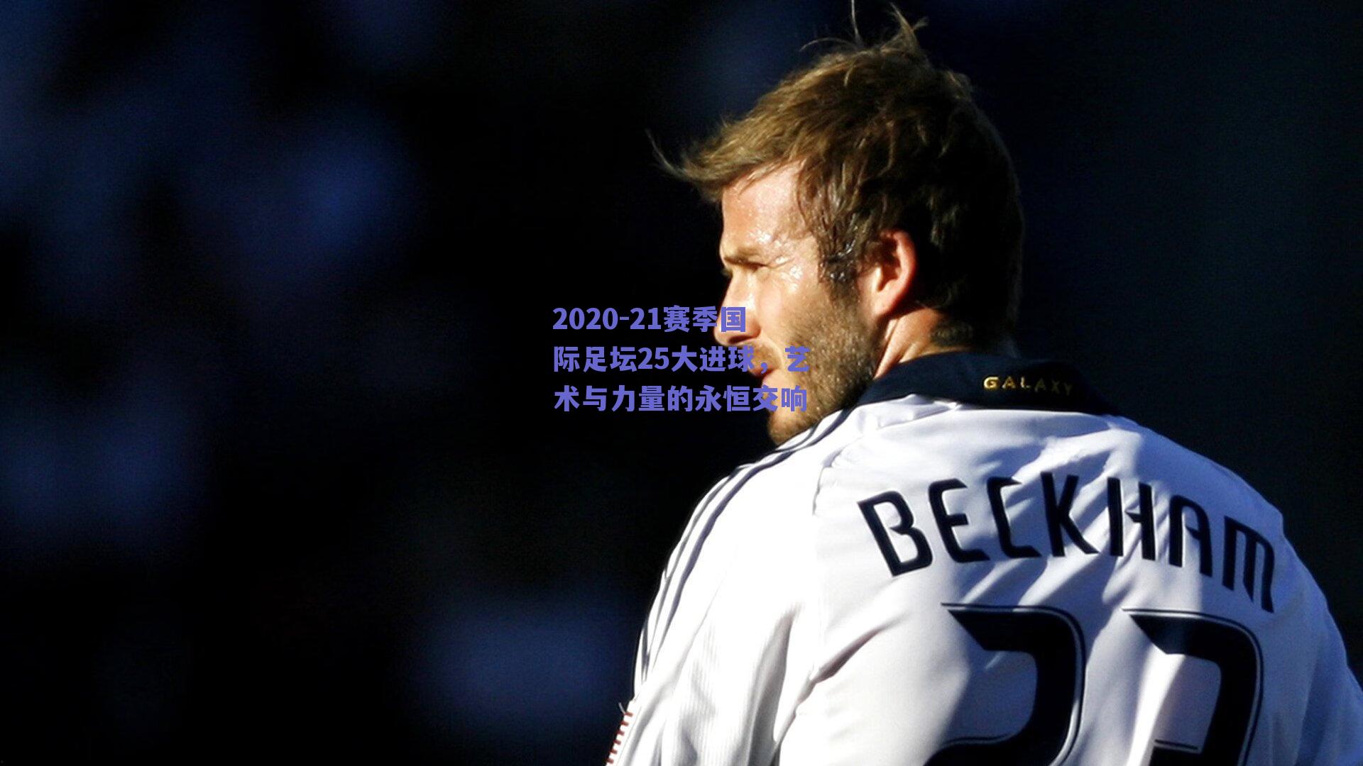 2020-21赛季国际足坛25大进球，艺术与力量的永恒交响