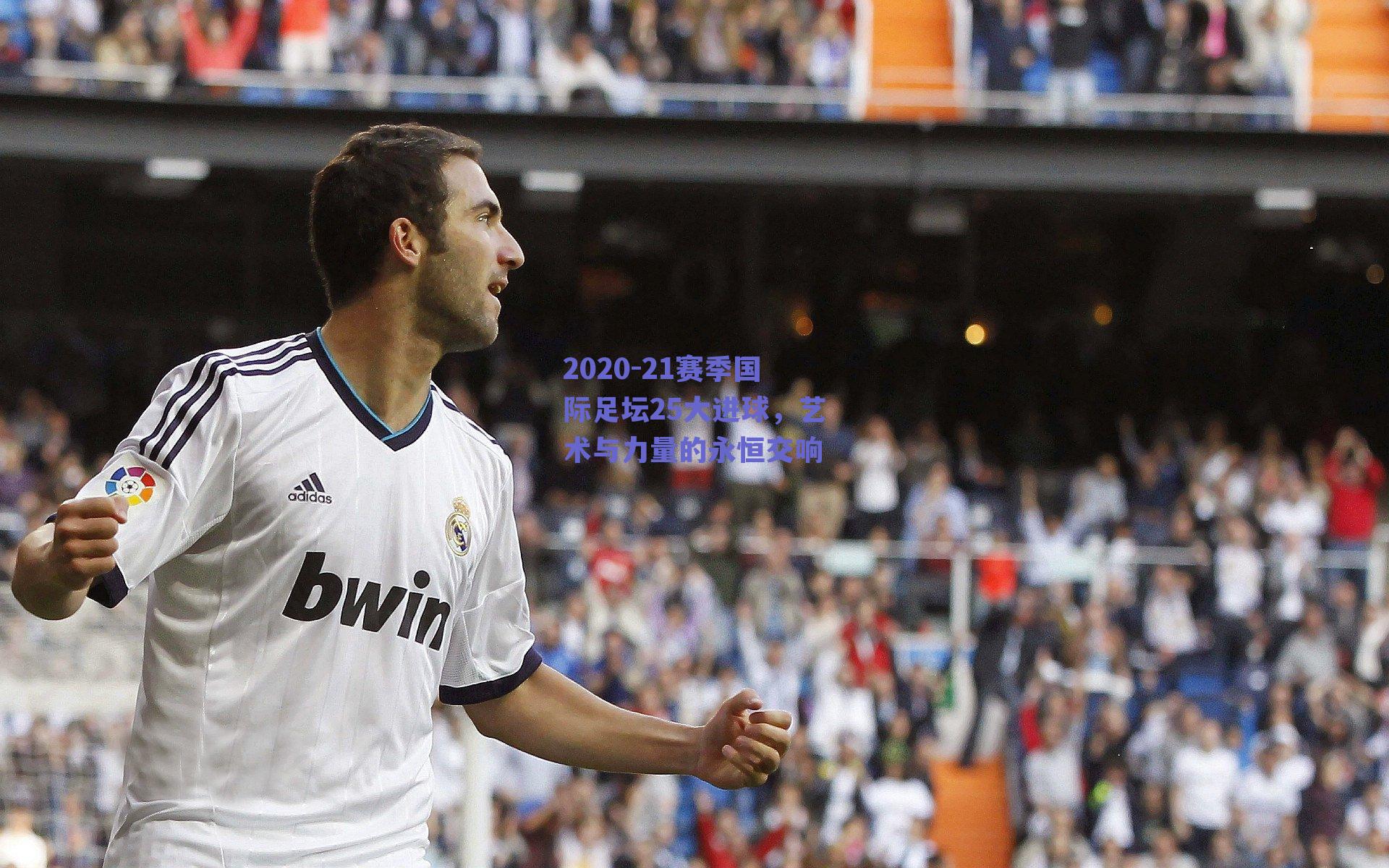 2020-21赛季国际足坛25大进球，艺术与力量的永恒交响