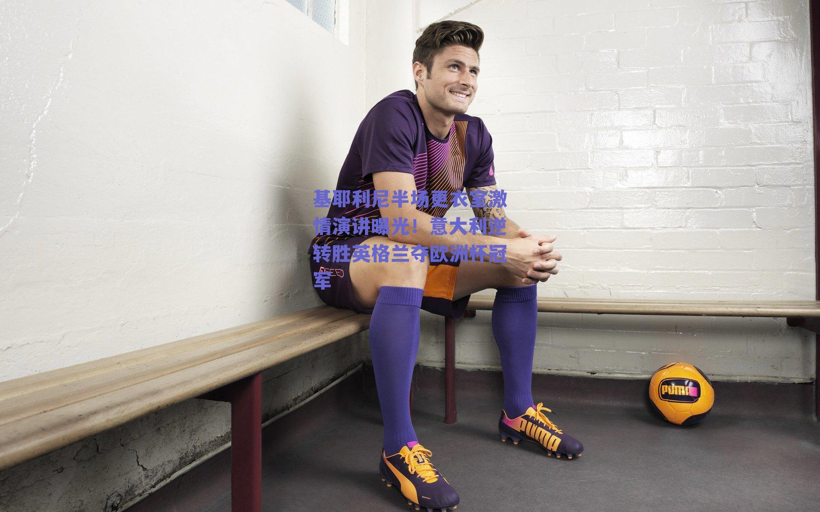 基耶利尼半场更衣室激情演讲曝光！意大利逆转胜英格兰夺欧洲杯冠军