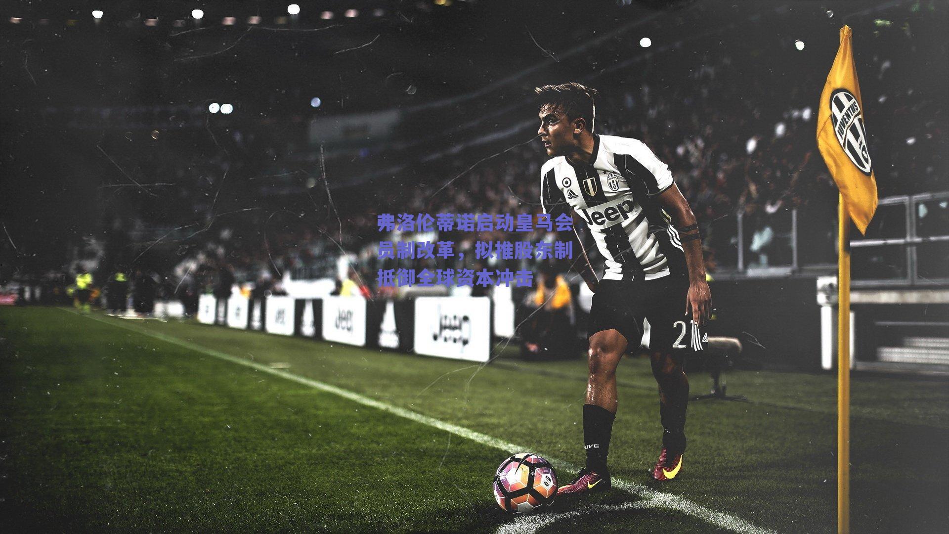 弗洛伦蒂诺启动皇马会员制改革，拟推股东制抵御全球资本冲击