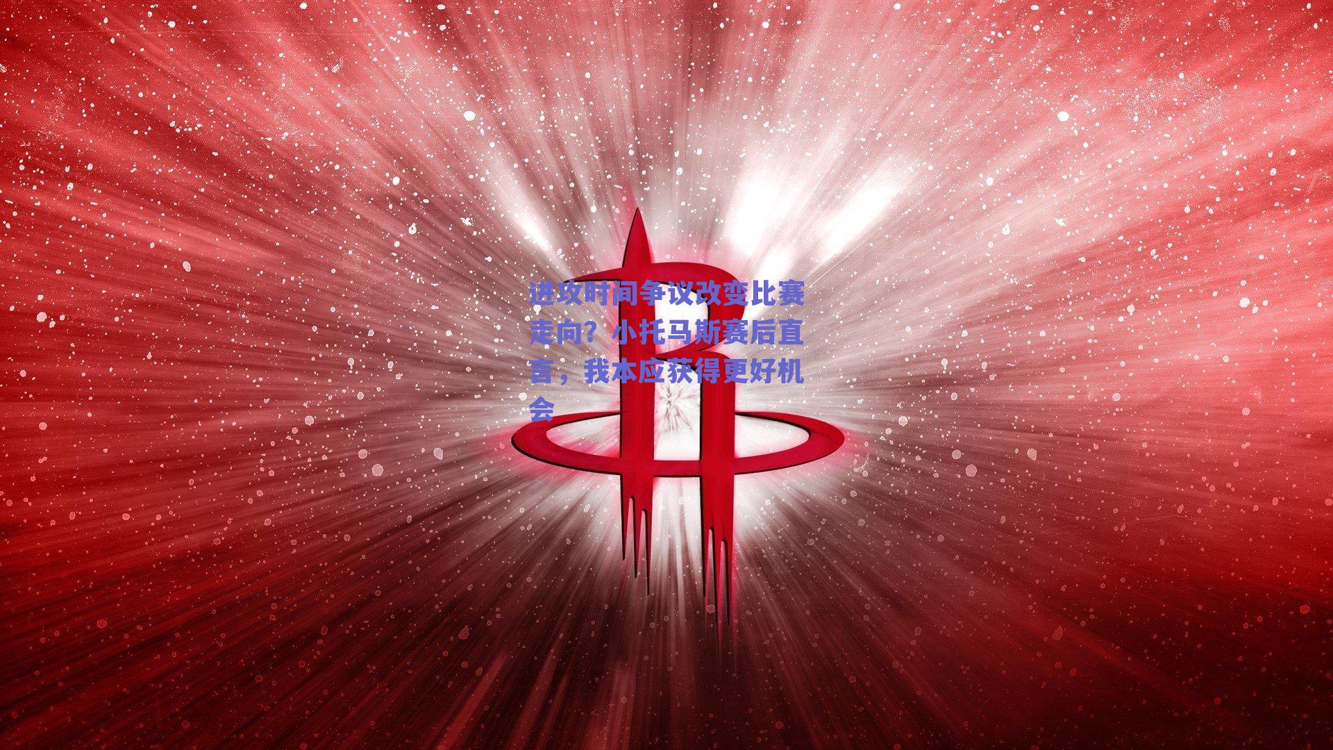 进攻时间争议改变比赛走向?小托马斯赛后直言,我本应获得更好机会