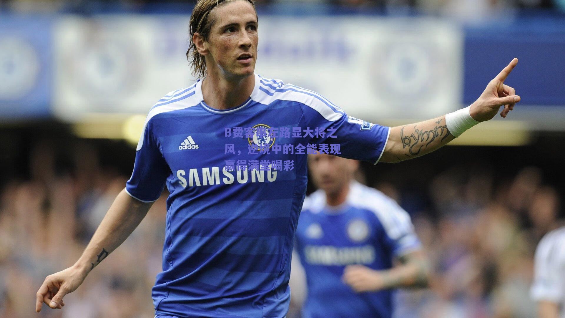 B费客串左路显大将之风，逆境中的全能表现赢得满堂喝彩