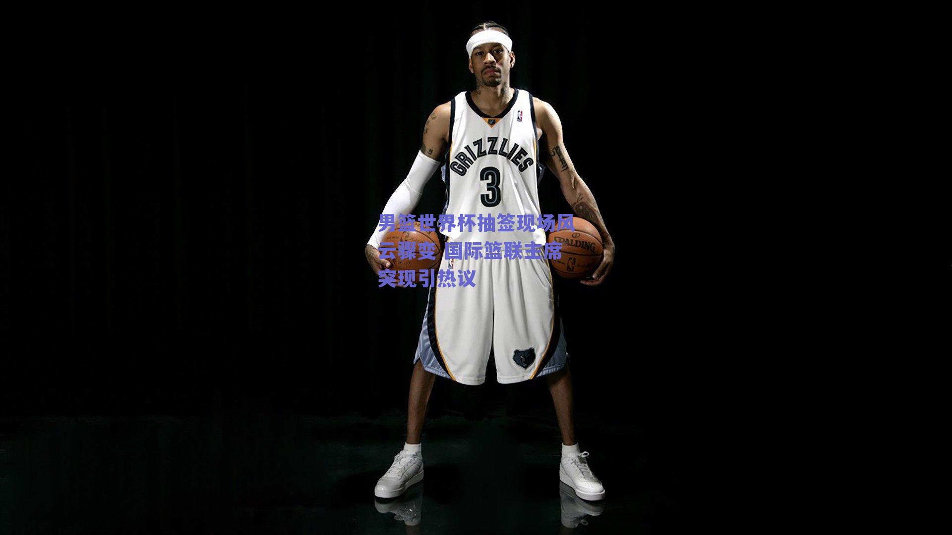 男篮世界杯抽签现场风云骤变 国际篮联主席突现引热议