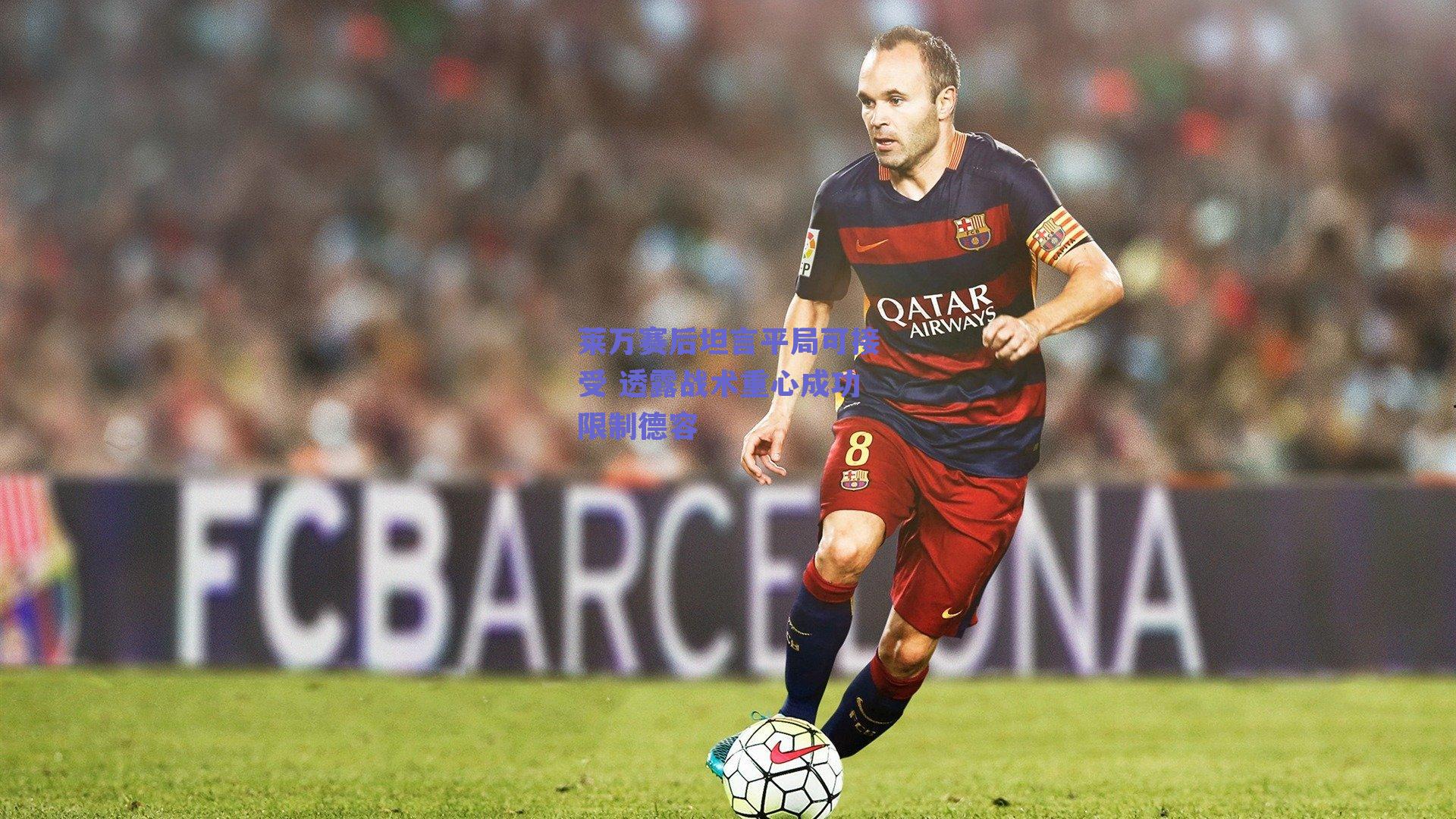 莱万赛后坦言平局可接受 透露战术重心成功限制德容