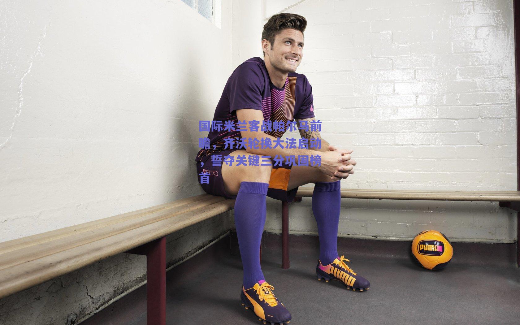 国际米兰客战帕尔马前瞻,齐沃轮换大法启动,誓夺关键三分巩固榜首