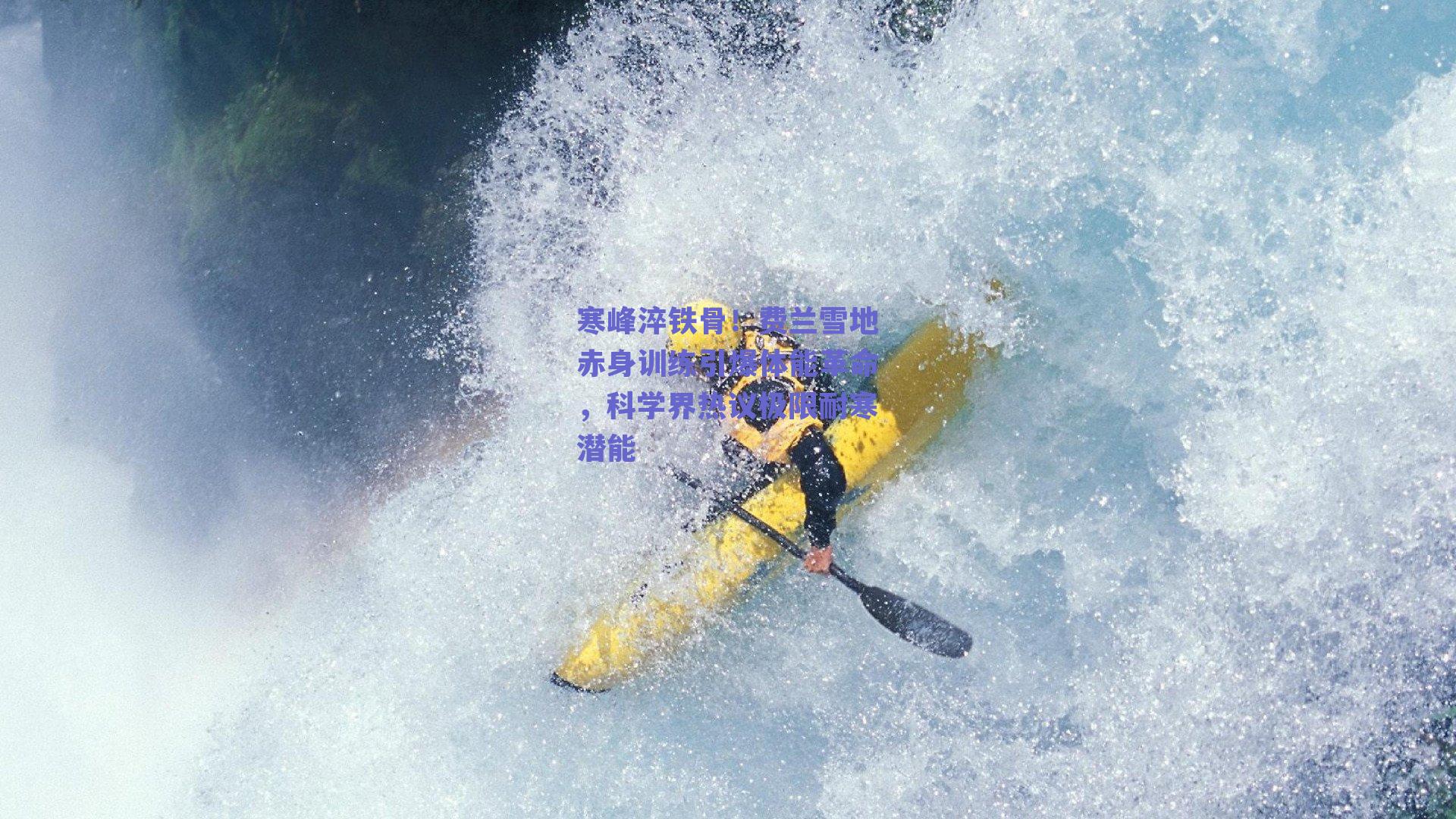 寒峰淬铁骨!费兰雪地赤身训练引爆体能革命,科学界热议极限耐寒潜能